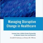 Managing Disruptive Change in Healthcare  :  Lessons from a Public-Private Partnership to Advance Cancer Care and Research